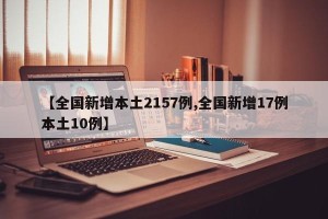 【全国新增本土2157例,全国新增17例本土10例】