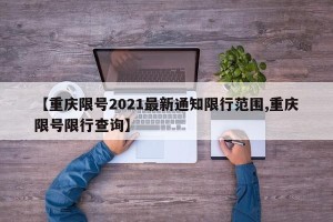 【重庆限号2021最新通知限行范围,重庆限号限行查询】