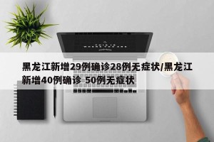 黑龙江新增29例确诊28例无症状/黑龙江新增40例确诊 50例无症状