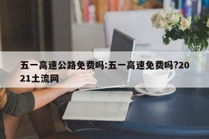 五一高速公路免费吗:五一高速免费吗?2021土流网