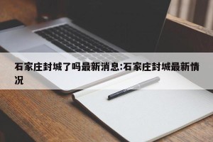 石家庄封城了吗最新消息:石家庄封城最新情况