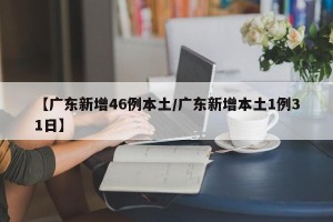 【广东新增46例本土/广东新增本土1例31日】
