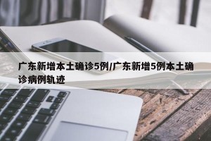 广东新增本土确诊5例/广东新增5例本土确诊病例轨迹