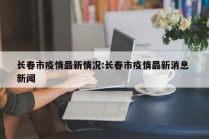 长春市疫情最新情况:长春市疫情最新消息 新闻