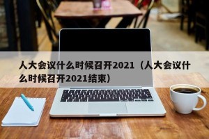 人大会议什么时候召开2021（人大会议什么时候召开2021结束）