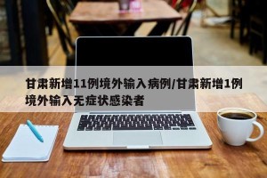 甘肃新增11例境外输入病例/甘肃新增1例境外输入无症状感染者