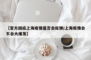 【官方回应上海疫情是否会反弹/上海疫情会不会大爆发】