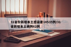 31省份新增本土感染者10535例/31省新增本土病例62例