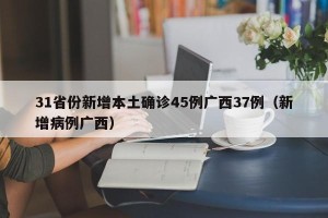 31省份新增本土确诊45例广西37例（新增病例广西）