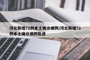河北新增72例本土确诊病例/河北新增72例本土确诊病例轨迹