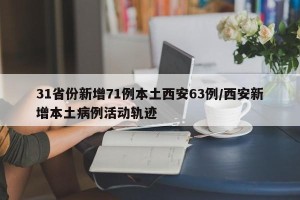 31省份新增71例本土西安63例/西安新增本土病例活动轨迹