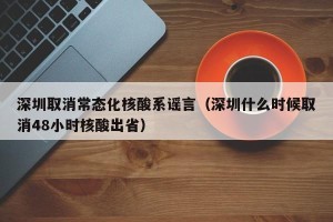 深圳取消常态化核酸系谣言（深圳什么时候取消48小时核酸出省）
