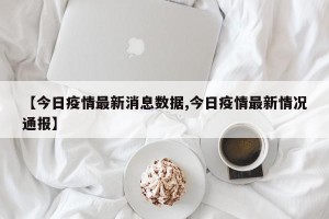 【今日疫情最新消息数据,今日疫情最新情况通报】