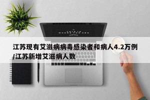 江苏现有艾滋病病毒感染者和病人4.2万例/江苏新增艾滋病人数