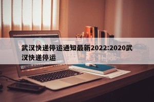 武汉快递停运通知最新2022:2020武汉快递停运
