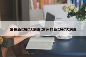 常州新型冠状病毒:常州的新型冠状病毒