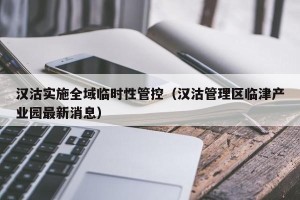 汉沽实施全域临时性管控（汉沽管理区临津产业园最新消息）