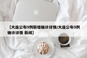 【大连公布9例新增确诊详情/大连公布9例确诊详情 新闻】