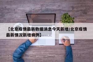 【北京疫情最新数据消息今天新增/北京疫情最新情况新增病例】