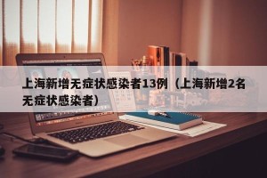 上海新增无症状感染者13例（上海新增2名无症状感染者）