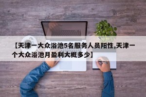 【天津一大众浴池5名服务人员阳性,天津一个大众浴池月盈利大概多少】
