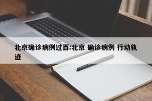 北京确诊病例过百:北京 确诊病例 行动轨迹