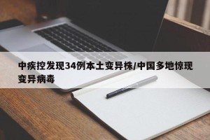 中疾控发现34例本土变异株/中国多地惊现变异病毒