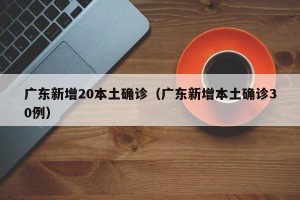广东新增20本土确诊（广东新增本土确诊30例）