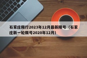 石家庄限行2023年12月最新限号（石家庄新一轮限号2020年12月）
