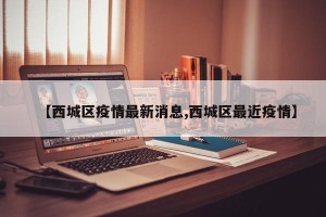 【西城区疫情最新消息,西城区最近疫情】