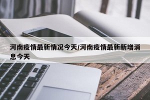 河南疫情最新情况今天/河南疫情最新新增消息今天