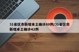 31省区市新增本土确诊80例/31省区市新增本土确诊42例