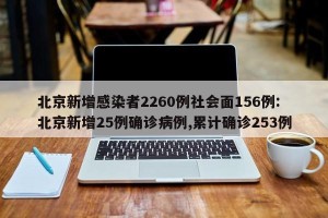 北京新增感染者2260例社会面156例:北京新增25例确诊病例,累计确诊253例