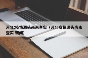 河北:疫情源头尚未查实（河北疫情源头尚未查实 新闻）