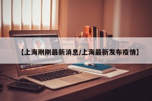 【上海刚刚最新消息/上海最新发布疫情】