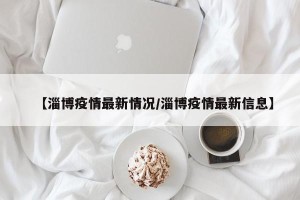 【淄博疫情最新情况/淄博疫情最新信息】