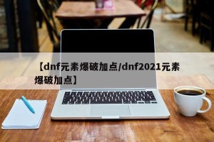 【dnf元素爆破加点/dnf2021元素爆破加点】