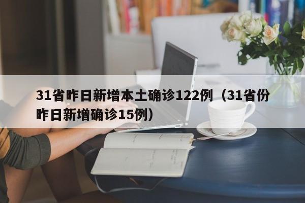 31省昨日新增本土确诊122例(31省份昨日新增确诊15例)