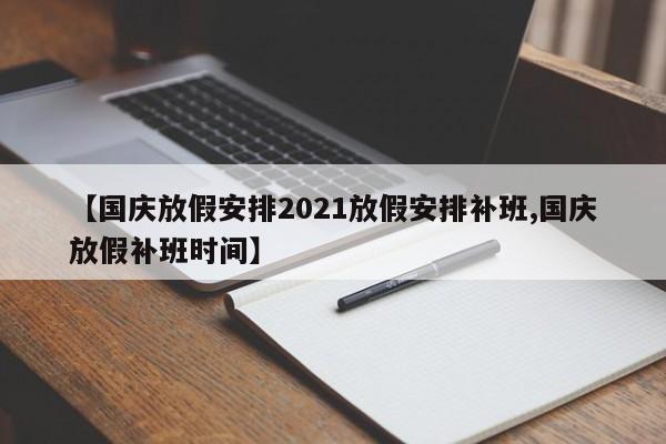 【国庆放假安排2021放假安排补班,国庆放假补班时间】