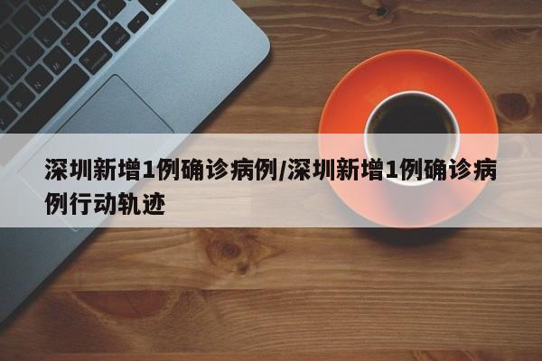 深圳新增1例确诊病例/深圳新增1例确诊病例行动轨迹