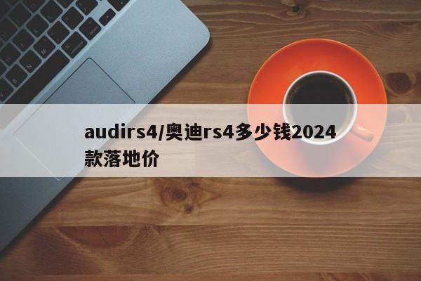audirs4/奥迪rs4多少钱2024款落地价