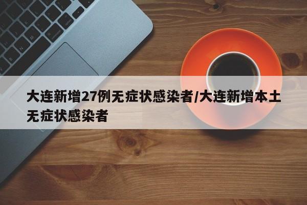 大连新增27例无症状感染者/大连新增本土无症状感染者