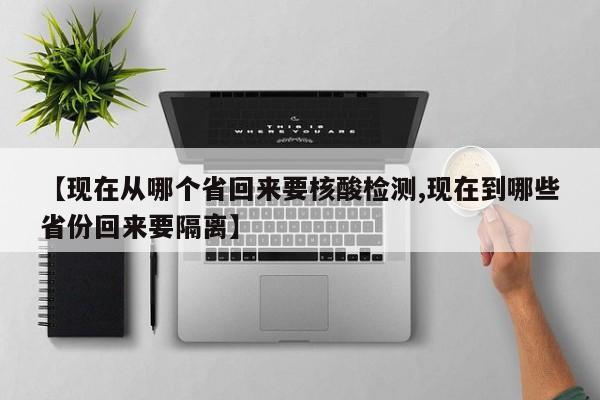 【现在从哪个省回来要核酸检测,现在到哪些省份回来要隔离】