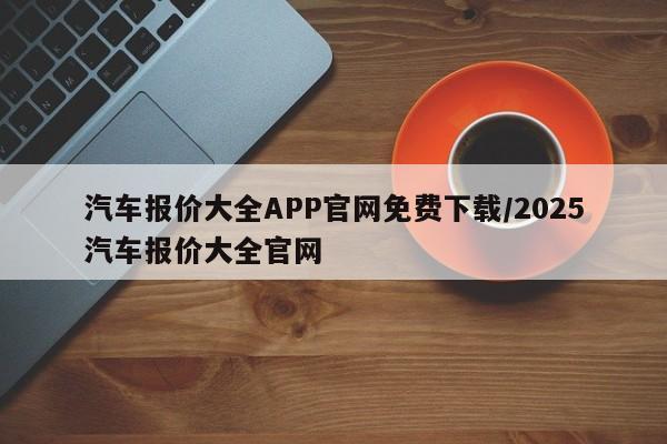 汽车报价大全APP官网免费下载/2025汽车报价大全官网