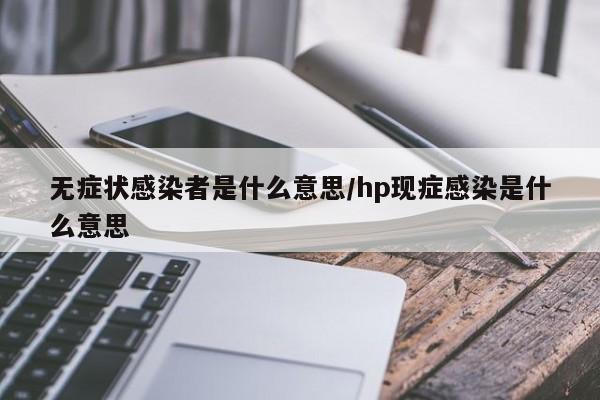 无症状感染者是什么意思/hp现症感染是什么意思