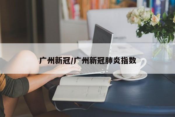 广州新冠/广州新冠肺炎指数